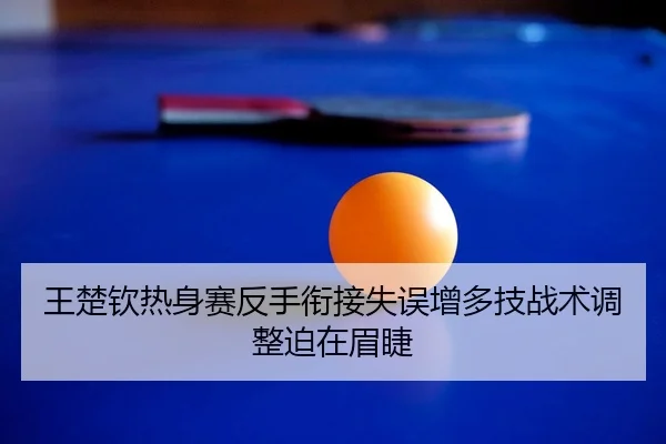 王楚钦热身赛反手衔接失误增多技战术调整迫在眉睫